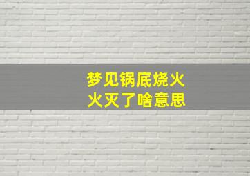 梦见锅底烧火 火灭了啥意思